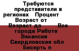 Требуются представители в регионах › Процент ­ 40 › Возраст от ­ 18 › Возраст до ­ 99 - Все города Работа » Вакансии   . Свердловская обл.,Бисерть п.